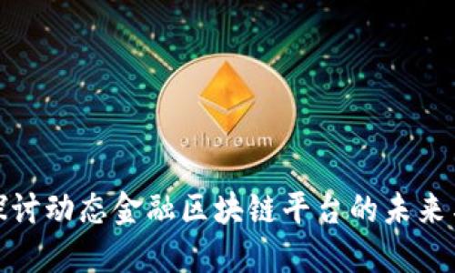 深入探讨动态金融区块链平台的未来与机遇