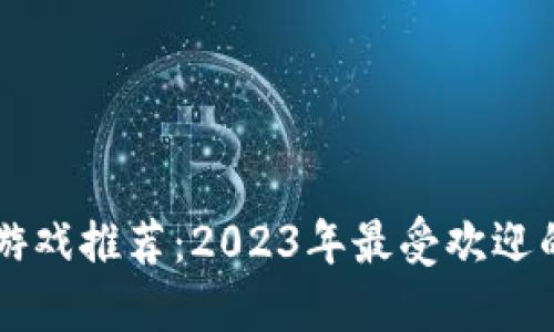 以太坊区块链游戏推荐：2023年最受欢迎的虚拟世界探索
