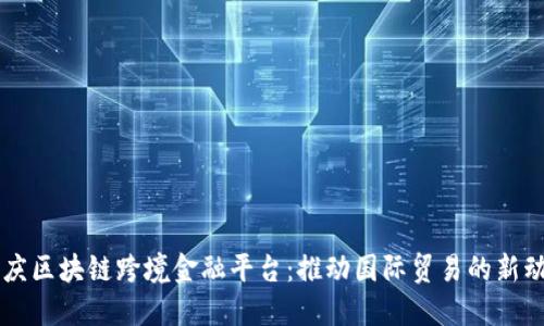 重庆区块链跨境金融平台：推动国际贸易的新动力