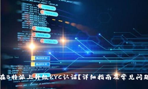 如何在B特派上升级KYC认证？详细指南及常见问题解答
