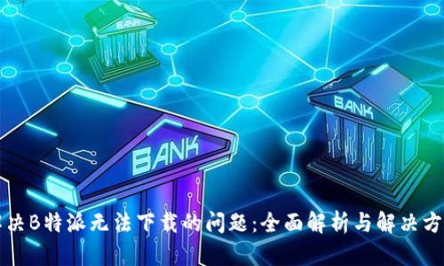 解决B特派无法下载的问题：全面解析与解决方案