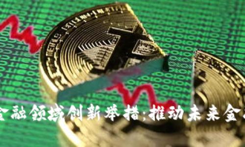 区块链金融领域创新举措：推动未来金融的变革