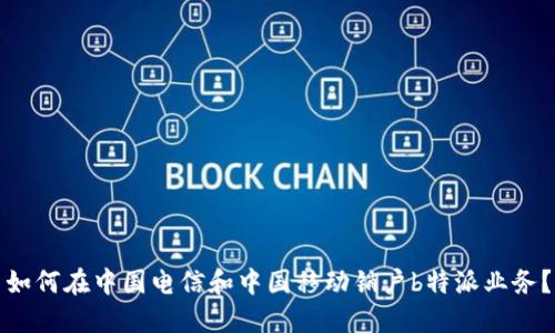 如何在中国电信和中国移动销户b特派业务？