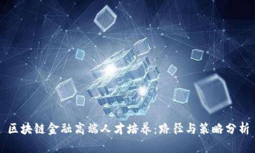 区块链金融高端人才培养：路径与策略分析