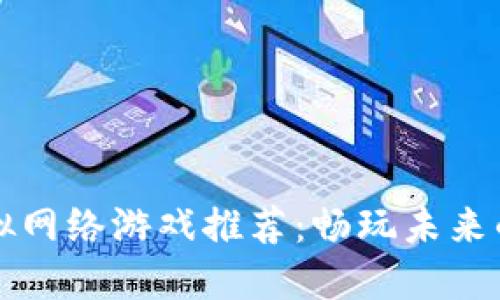 区块链虚拟网络游戏推荐：畅玩未来的数字世界