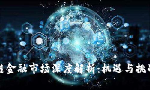 区块链金融市场深度解析：机遇与挑战并存