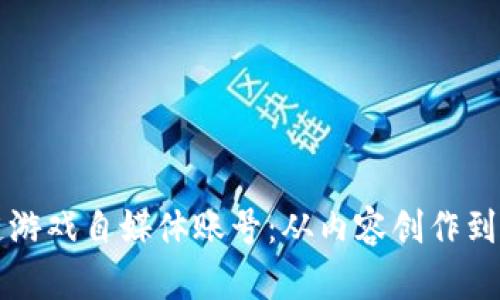 如何成功运营区块链游戏自媒体账号：从内容创作到用户增长的全面指南