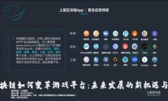 : 区块链如何变革游戏平台：未来发展的新机遇与