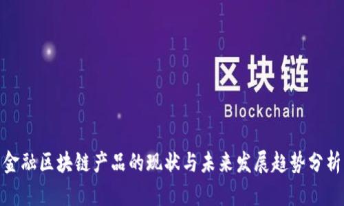 金融区块链产品的现状与未来发展趋势分析