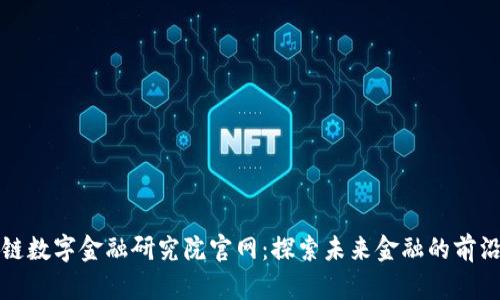区块链数字金融研究院官网：探索未来金融的前沿科技