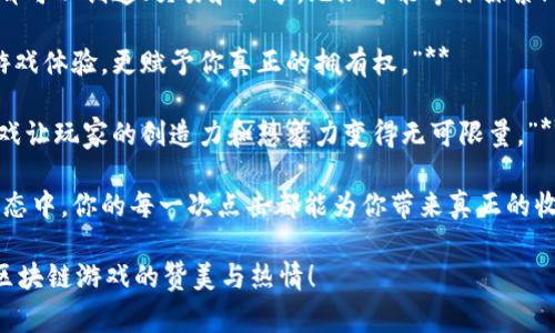 区块链游戏作为新兴的数字娱乐形式，正逐渐受到越来越多玩家的喜爱。以下是一些适合赞美区块链游戏的语句：

1. **“区块链游戏让每个玩家都能拥有真正的数字资产，彻底改变了游戏的价值观。”**

2. **“在区块链上，每一次胜利和付出都被永远记录，让游戏的每段旅程都值得铭记。”**

3. **“通过区块链技术，玩家不仅是旁观者，更是虚拟世界的真实主人。”**

4. **“区块链游戏开创了公平竞争的新纪元，每位玩家都能在透明的环境中展现自己的实力。”**

5. **“无论何时何地，区块链游戏都能让你随时随地享受属于自己的自由冒险。”**

6. **“参与区块链游戏，你的时间和努力将得到真正的回报，这是一种全新的游戏哲学。”**

7. **“在区块链世界中，每个玩家都可以创造、交易和分享，无限可能等你探索！”**

8. **“区块链游戏不仅刺激你的游戏体验，更赋予你真正的拥有权。”**

9. **“与传统游戏不同，区块链游戏让玩家的创造力和想象力变得无可限量。”**

10. **“在这个去中心化的游戏生态中，你的每一次点击都能为你带来真正的收益。”**

希望这些语句可以帮助你表达对区块链游戏的赞美与热情！