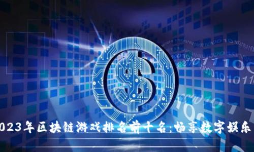 示例2023年区块链游戏排名前十名：畅享数字娱乐新体验