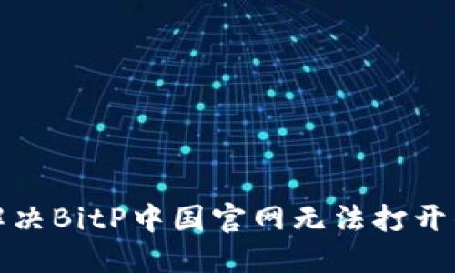 如何解决BitP中国官网无法打开的问题