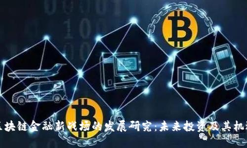区块链金融新战场的发展研究：未来投资及其机遇