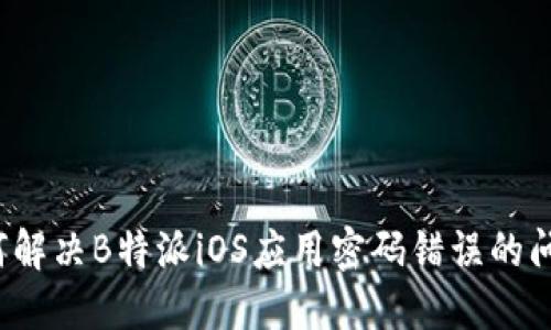 如何解决B特派iOS应用密码错误的问题？
