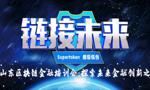 : 山东区块链金融培训会：探索未来金融创新之路