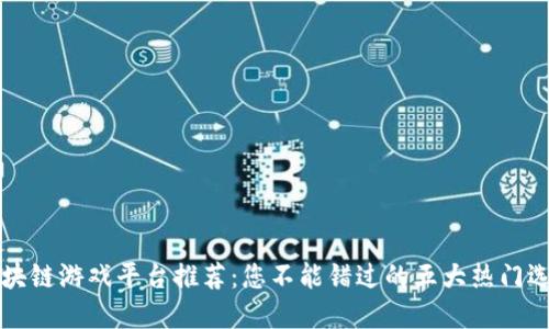 区块链游戏平台推荐：您不能错过的五大热门选择
