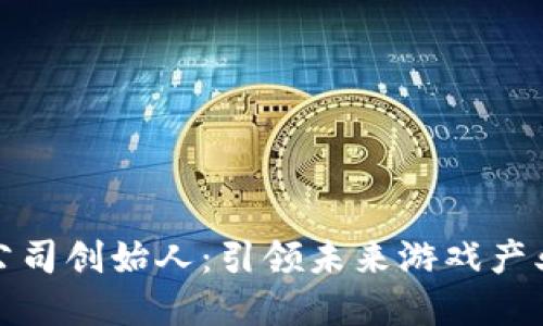 区块链游戏公司创始人：引领未来游戏产业变革的先锋