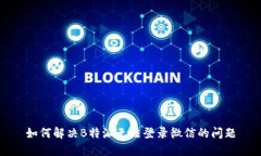 如何解决B特派无法登录微信的问题