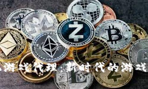 区块链手机游戏代理：新时代的游戏变革与商机
