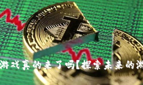 区块链游戏真的来了吗？探索未来的游戏世界