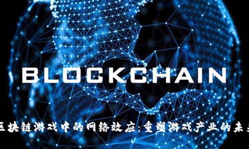 区块链游戏中的网络效应：重塑游戏产业的未来