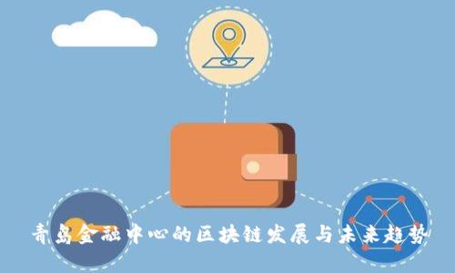 青岛金融中心的区块链发展与未来趋势