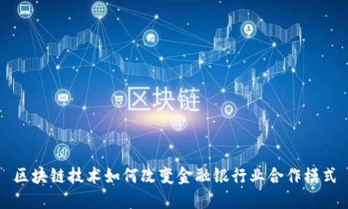 区块链技术如何改变金融银行业合作模式