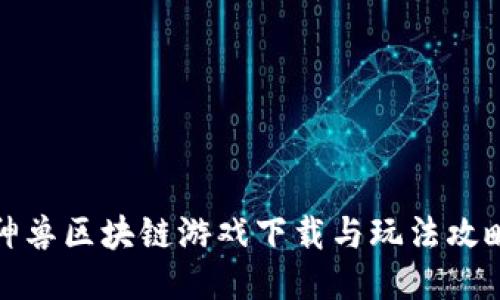神兽区块链游戏下载与玩法攻略
