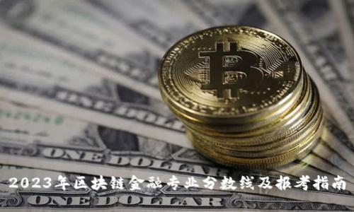 2023年区块链金融专业分数线及报考指南