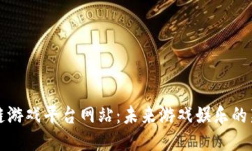 区块链游戏平台网站：未来游戏娱乐的新趋势
