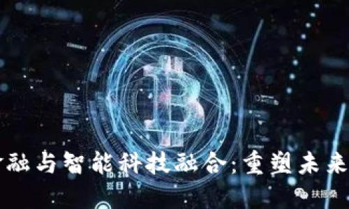 区块链金融与智能科技融合：重塑未来金融生态