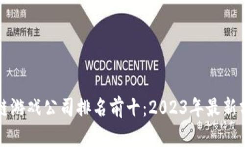 国内区块链游戏公司排名前十：2023年最新分析与评测