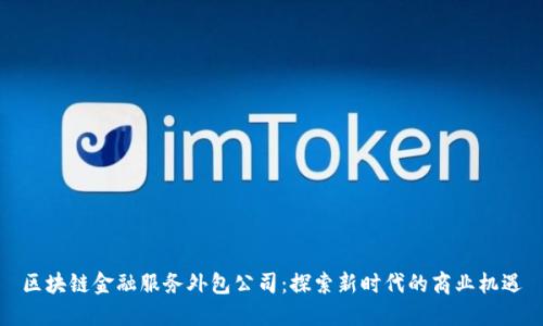区块链金融服务外包公司：探索新时代的商业机遇