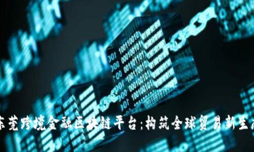 东莞跨境金融区块链平台：构筑全球贸易新生态