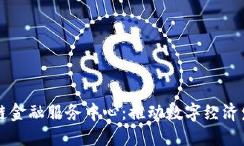 福鼎市区块链金融服务中心：推动数字经济发展的新力量