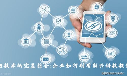 供应链金融与区块链技术的完美结合：企业如何利用新兴科技提升金融效率和透明度