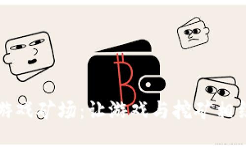 以太坊区块链游戏矿场：让游戏与挖矿相结合的全新体验