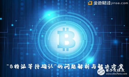 “B特派等待确认”的问题解析与解决方案
