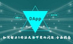如何解决B特派无法下载的问题：全面指南