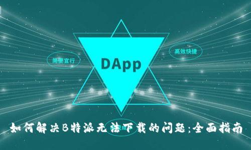 如何解决B特派无法下载的问题：全面指南