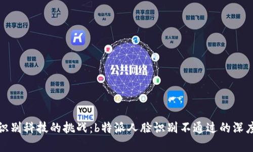 人脸识别科技的挑战：b特派人脸识别不通过的深度分析