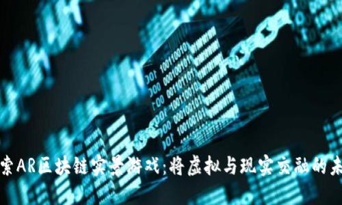 探索AR区块链实景游戏：将虚拟与现实交融的未来