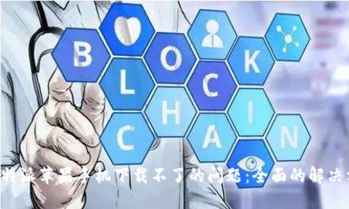 如何解决B特派苹果手机下载不了的问题：全面的解决方案与指南