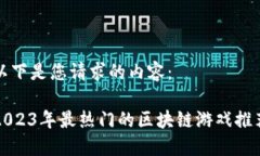 以下是您请求的内容：2023年最热门的区块链游戏