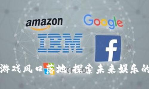 区块链游戏风口落地：探索未来娱乐的新机遇