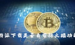 B特派下载是否自带防火墙功能？