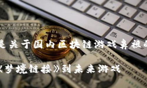 由于内容的篇幅限制，以下是关于国内区块链游戏鼻祖的一些简要信息和问题讨论。

国内区块链游戏的鼻祖：从《梦境链接》到未来游戏