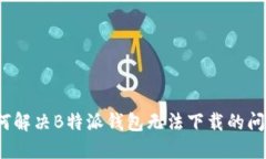 如何解决B特派钱包无法下载的问题？