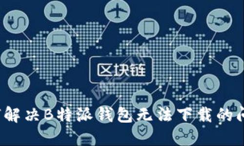 如何解决B特派钱包无法下载的问题？